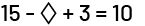 An equation with 15, minus, diamond, plus, three, equals, 10.